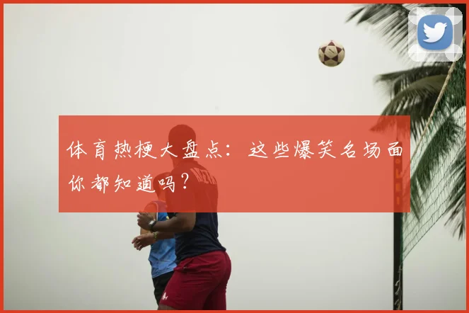 体育热梗大盘点：这些爆笑名场面你都知道吗？