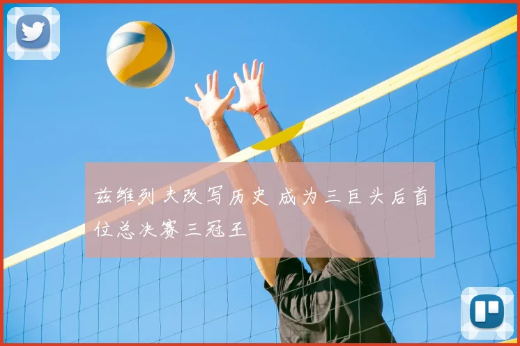 兹维列夫改写历史 成为三巨头后首位总决赛三冠王