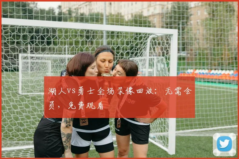 湖人vs勇士全场录像回放:无需会员,免费观看