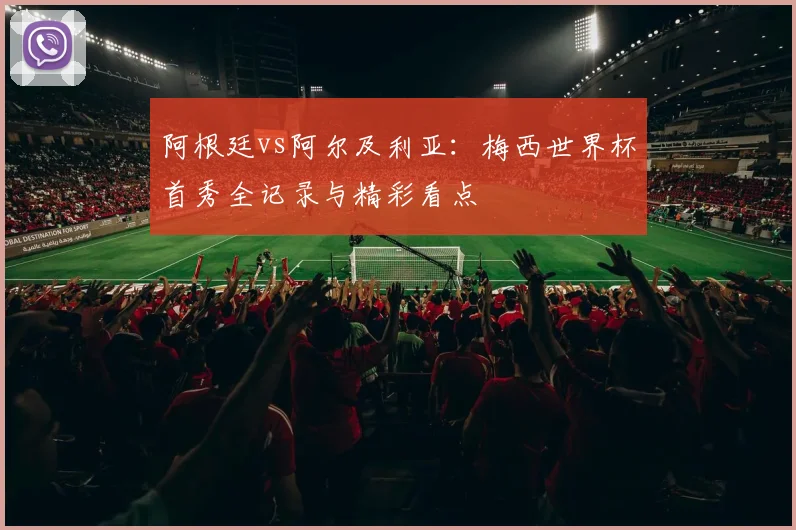 阿根廷vs阿尔及利亚:梅西世界杯首秀全记录与精彩看点