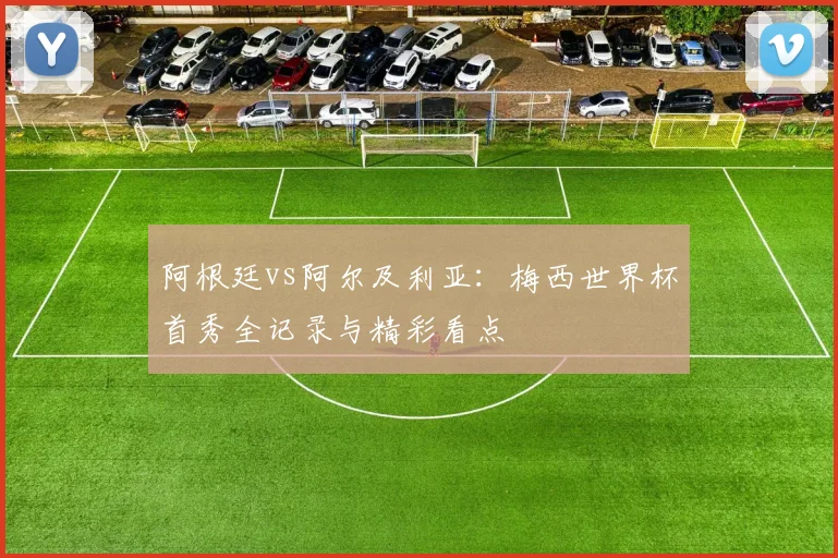 阿根廷vs阿尔及利亚:梅西世界杯首秀全记录与精彩看点