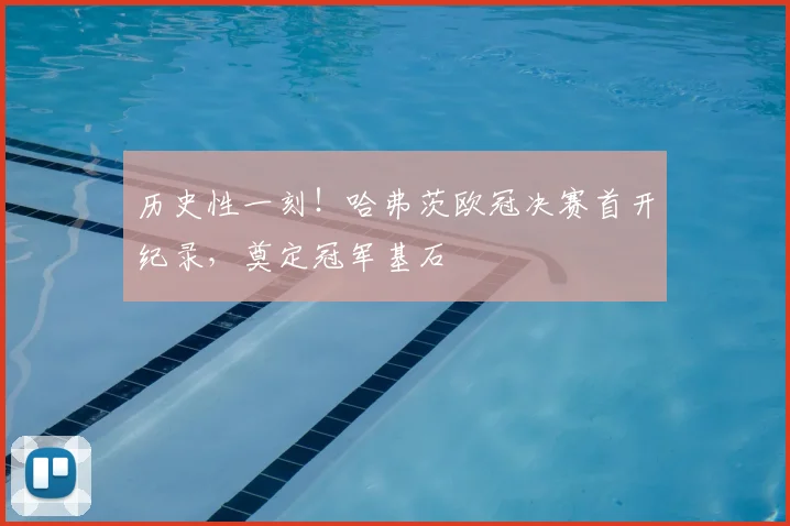 历史性一刻!哈弗茨欧冠决赛首开纪录,奠定冠军基石